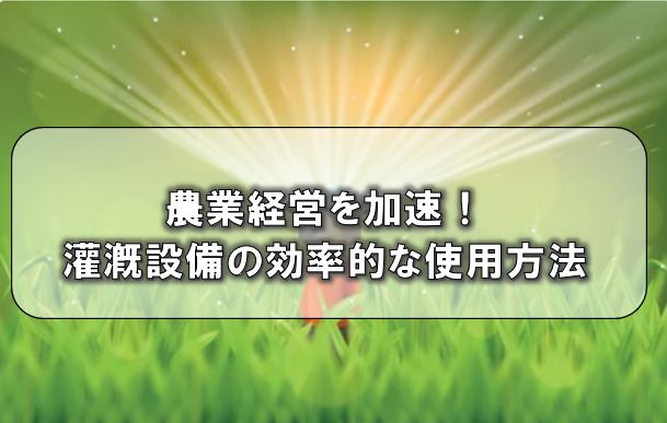 農業経営を加速！灌漑設備の効率的な使用方法