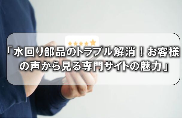 水回り部品のトラブル解消！お客様の声から見る専門サイトの魅力