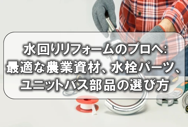水回りリフォームのプロへ: 最適な農業資材、水栓パーツ、ユニットバス部品の選び方