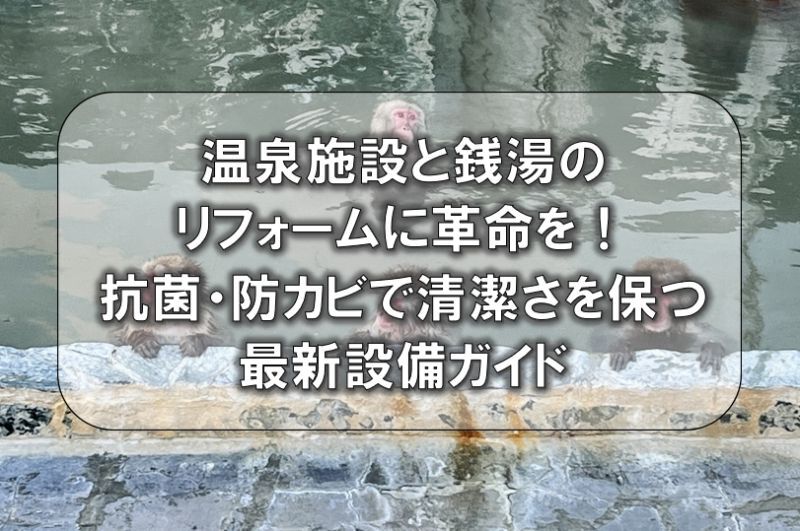 温泉施設と銭湯のリフォームに革命を！抗菌・防カビで清潔さを保つ最新設備ガイド