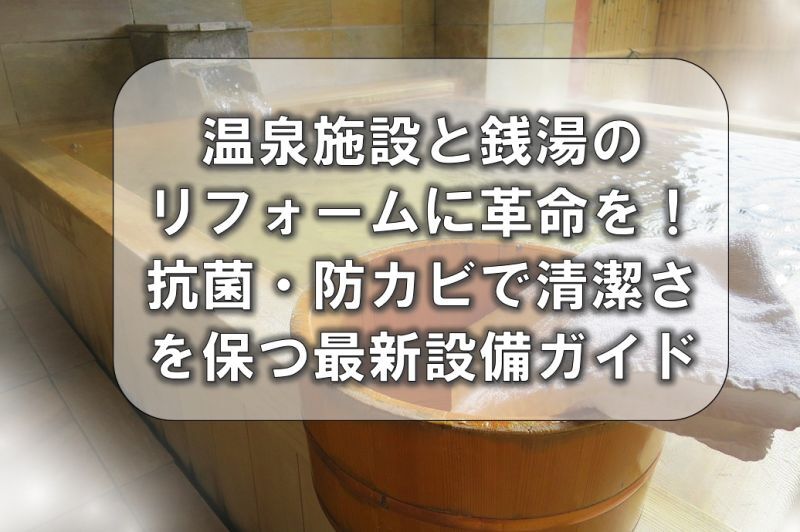 温泉施設と銭湯のリフォームに革命を！抗菌・防カビで清潔さを保つ最新設備ガイド