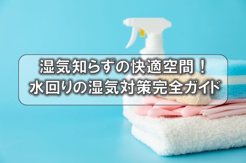 湿気知らずの快適空間！水回りの湿気対策完全ガイド